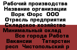 Рабочий производства › Название организации ­ Ворк Форс, ООО › Отрасль предприятия ­ Складское хозяйство › Минимальный оклад ­ 27 000 - Все города Работа » Вакансии   . Татарстан респ.,Чистопольский р-н